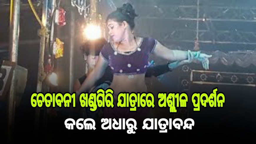 ଖଣ୍ଡଗିରି ଯାତ୍ରାରେ ଅଶ୍ଲୀଳ ପ୍ରଦର୍ଶନ କଲେ ଅଧାରୁ ଯାତ୍ରା ବନ୍ଦ