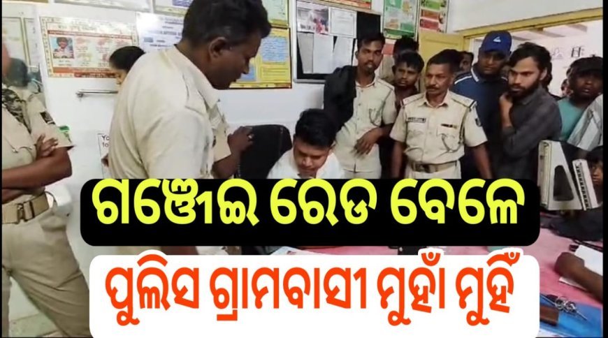 ଗଞ୍ଜେଇ ରେଡ ବେଳେ ପୁଲିସ ଗ୍ରାମବାସୀ ମୁହାଁମୁହିଁ  .