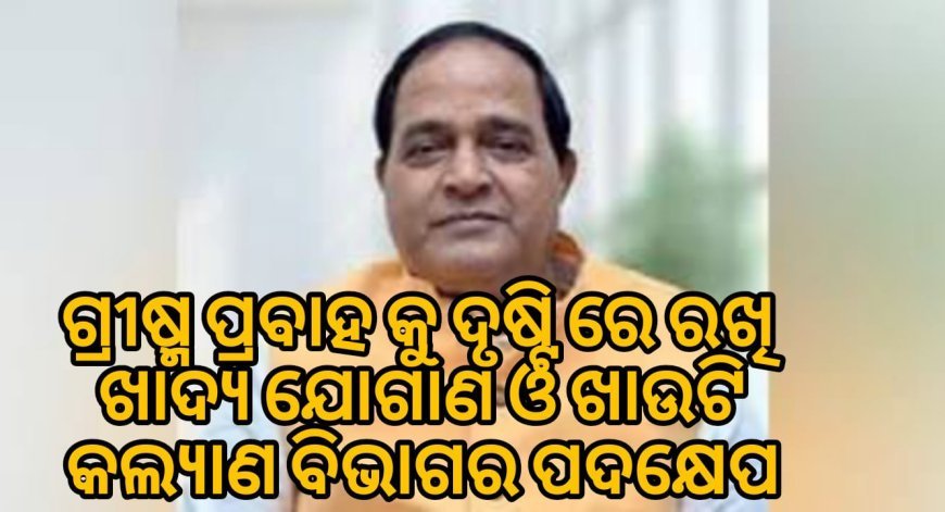 - ଗ୍ରୀଷ୍ମ ପ୍ରବାହକୁ ଦୃଷ୍ଟିରେ ରଖି ଖାଦ୍ୟ ଯୋଗାଣ ଓ ଖାଉଟି କଲ୍ୟାଣ ବିଭାଗର ପଦକ୍ଷେପ .