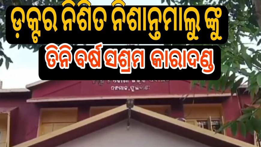 ଡକ୍ଟର ନିଶିତ ନିଶାନ୍ତ ମାଲୁ ଙ୍କୁ ଭିଜିଲାନ୍ସ ସ୍ବତନ୍ତ୍ର କୋର୍ଟ ଦ୍ଵାରା ତିନିବର୍ଷ ସଶ୍ରମ କାରାଦଣ୍ଡ .
