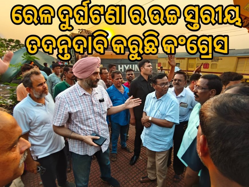 ରେଳ ଦୁର୍ଘଟଣାର ଉଚ୍ଚସ୍ତରୀୟ ତଦନ୍ତ ଦାବି କରୁଛି କଂଗ୍ରେସ  .