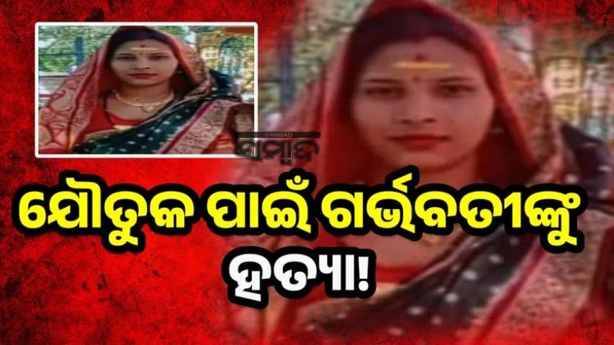 ଯୌତୁକ ପାଇଁ ୫ ମାସର ଗର୍ଭବତୀ ଥିବା ଜଣେ ମହିଳାଙ୍କୁ ଶାଶୂଘର ଲୋକେ ନିର୍ଯତନା ଦେଇ ଜୀବନରେ ମାରିଦେଇଥିବା