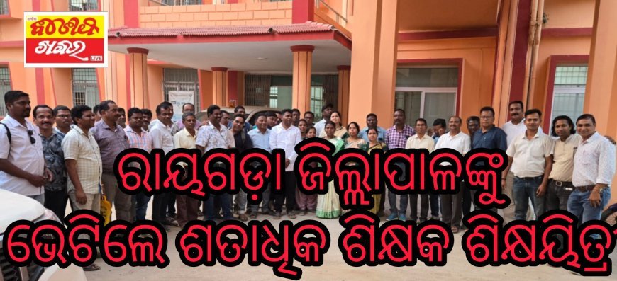 ରାୟଗଡ଼ା ଜିଲ୍ଲାପାଳଙ୍କୁ ଭେଟିଲେ ଶତାଧିକ ଶିକ୍ଷକ ଶିକ୍ଷୟିତ୍ରୀ