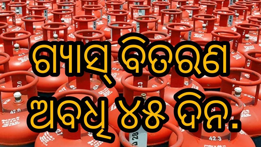 ଗ୍ୟାସ୍‌ ବିତରଣ ଅବଧି ୪୫ ଦିନ.