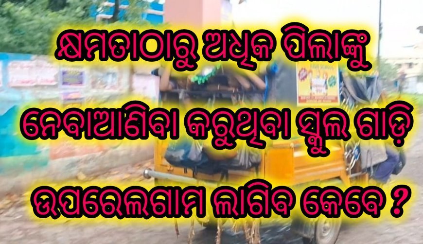 କ୍ଷମତାଠାରୁ ଅଧିକ ପିଲାଙ୍କୁ  ନେବାଆଣିବା କରୁଥିବା ସ୍କୁଲ ଗାଡ଼ି ଉପରେ ଲଗାମ ଲାଗିବ କେବେ ?