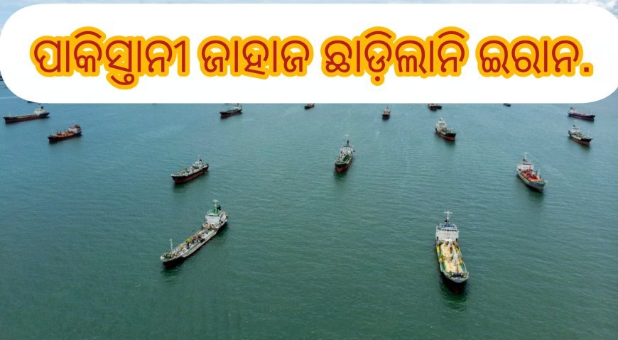 ପାକିସ୍ତାନୀ ଜାହାଜ ଛାଡ଼ିଲାନି ଇରାନ...