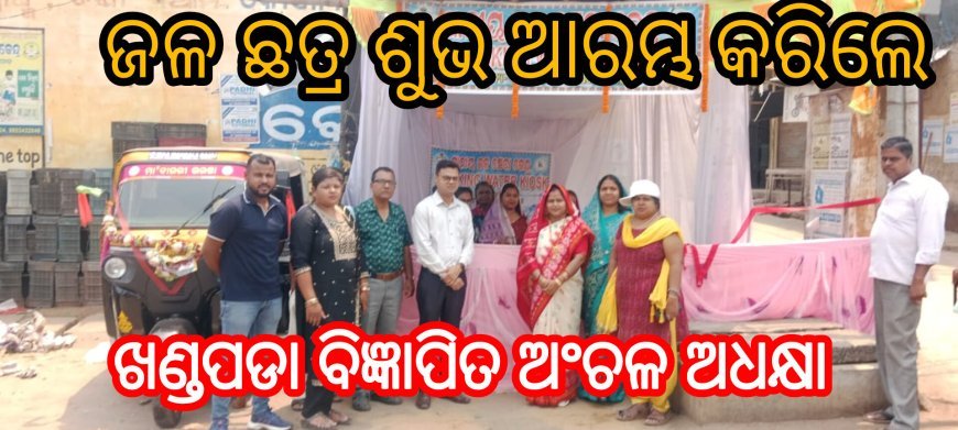 ଜଳ ଛତ୍ର ଶୁଭ ଆରମ୍ଭ କରିଲେ  ଖଣ୍ଡପଡା ବିଜ୍ଞାପିତ ଅଂଚଳ ଅଧକ୍ଷା