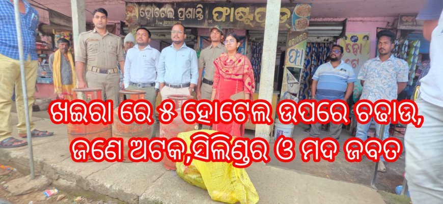 ଖଇରା ରେ ୫ ହୋଟେଲ ଉପରେ ଚଢାଉ,ଜଣେ ଅଟକ,ସିଲିଣ୍ଡର ଓ ମଦ ଜବତ
