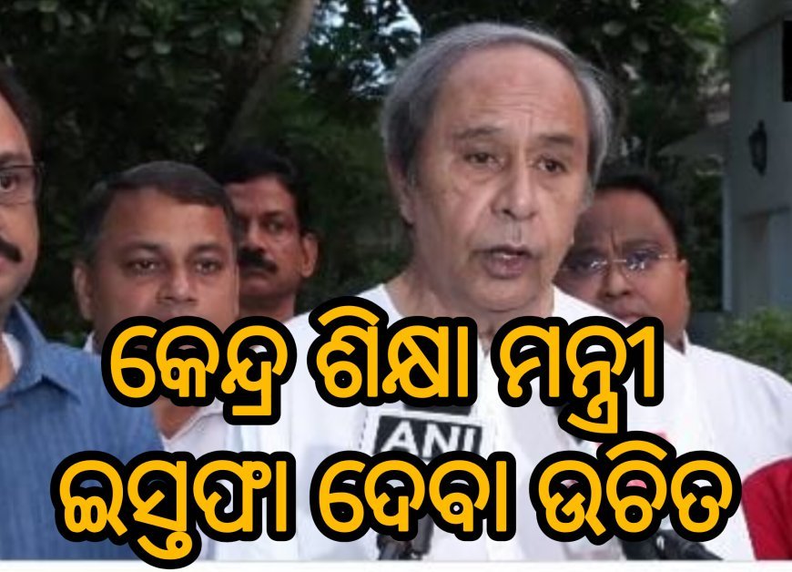 *କେନ୍ଦ୍ର ଶିକ୍ଷା ମନ୍ତ୍ରୀ ଇସ୍ତଫା ଦେବା ଉଚିତ: ନବୀନ*